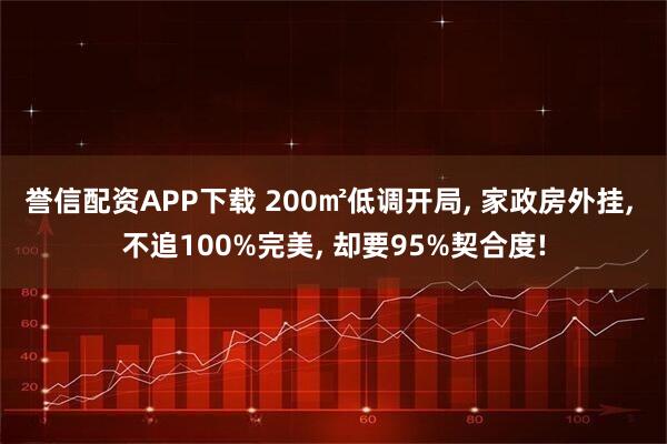 誉信配资APP下载 200㎡低调开局, 家政房外挂, 不追100%完美, 却要95%契合度!