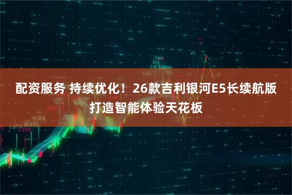 配资服务 持续优化！26款吉利银河E5长续航版打造智能体验天花板