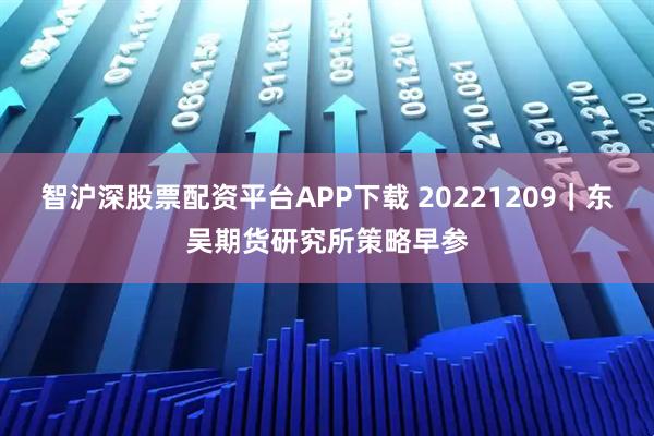 智沪深股票配资平台APP下载 20221209｜东吴期货研究所策略早参