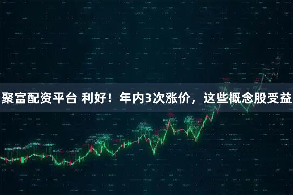 聚富配资平台 利好！年内3次涨价，这些概念股受益
