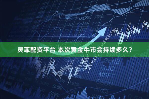 灵菲配资平台 本次黄金牛市会持续多久？