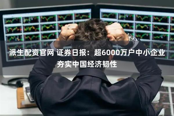派生配资官网 证券日报：超6000万户中小企业夯实中国经济韧性