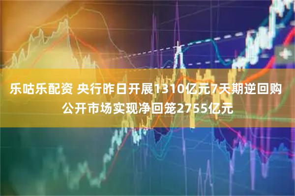 乐咕乐配资 央行昨日开展1310亿元7天期逆回购 公开市场实现净回笼2755亿元