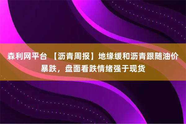 森利网平台 【沥青周报】地缘缓和沥青跟随油价暴跌，盘面看跌情绪强于现货