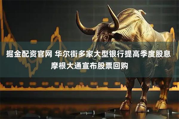 掘金配资官网 华尔街多家大型银行提高季度股息 摩根大通宣布股票回购