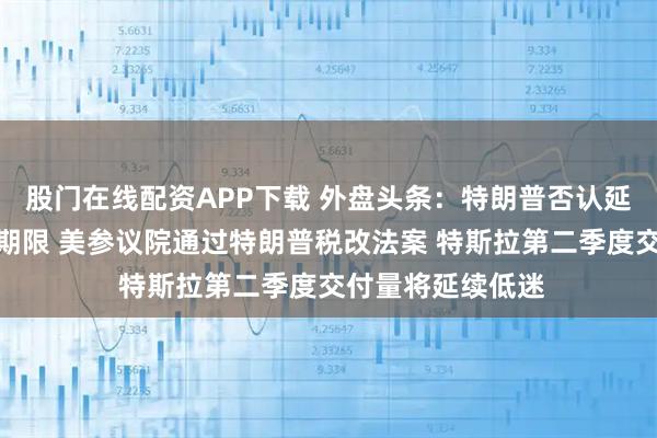 股门在线配资APP下载 外盘头条：特朗普否认延长关税协议截止期限 美参议院通过特朗普税改法案 特斯拉第二季度交付量将延续低迷
