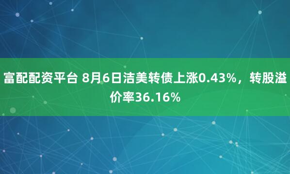 富配配资平台 8月6日洁美转债上涨0.43%，转股溢价率36.16%