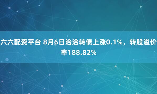 六六配资平台 8月6日洽洽转债上涨0.1%，转股溢价率188.82%