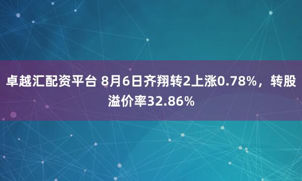卓越汇配资平台 8月6日齐翔转2上涨0.78%，转股溢价率32.86%