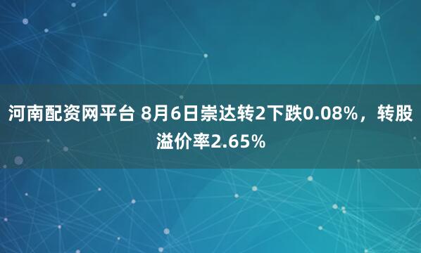 河南配资网平台 8月6日崇达转2下跌0.08%，转股溢价率2.65%
