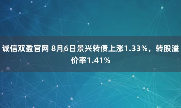 诚信双盈官网 8月6日景兴转债上涨1.33%，转股溢价率1.41%