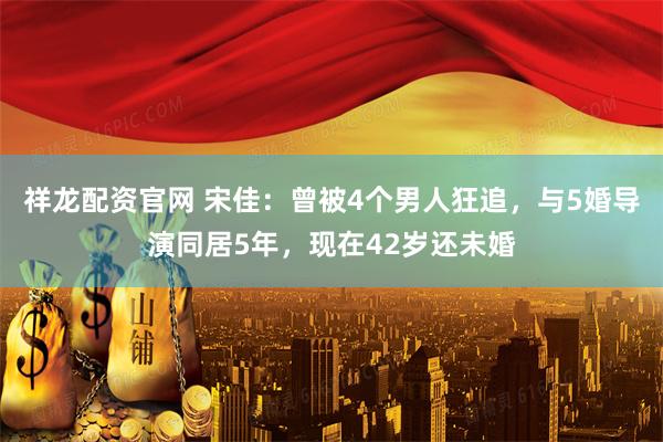 祥龙配资官网 宋佳：曾被4个男人狂追，与5婚导演同居5年，现在42岁还未婚