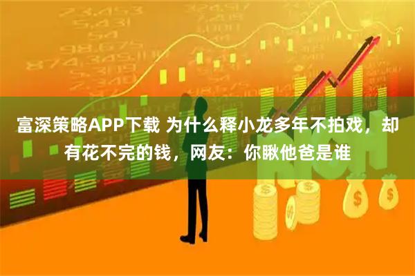 富深策略APP下载 为什么释小龙多年不拍戏，却有花不完的钱，网友：你瞅他爸是谁
