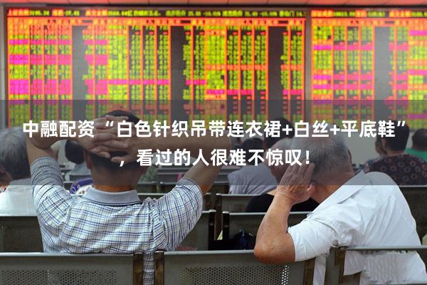 中融配资 “白色针织吊带连衣裙+白丝+平底鞋”，看过的人很难不惊叹！