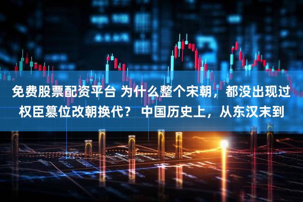 免费股票配资平台 为什么整个宋朝，都没出现过权臣篡位改朝换代？ 中国历史上，从东汉末到