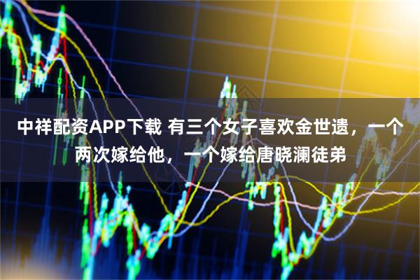 中祥配资APP下载 有三个女子喜欢金世遗，一个两次嫁给他，一个嫁给唐晓澜徒弟