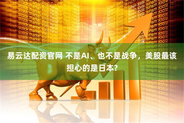 易云达配资官网 不是AI、也不是战争，美股最该担心的是日本?